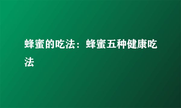 蜂蜜的吃法：蜂蜜五種健康吃法