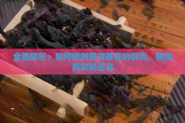 全面解析：如何辨別普洱茶膏的真?zhèn)?，確保購(gòu)買(mǎi)到正品