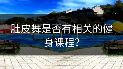 肚皮舞是否有相關(guān)的健身課程？