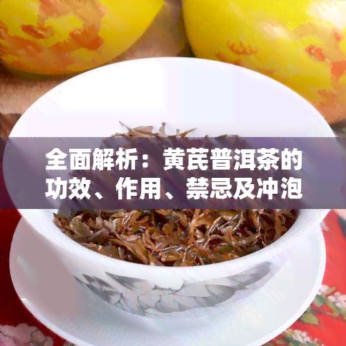 全面解析：黃芪普洱茶的功效、作用、禁忌及沖泡方法