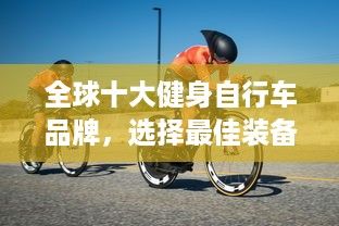 全球十大健身自行車品牌，選擇最佳裝備，塑造完美體態(tài)