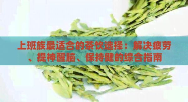 上班族最適合的茶飲選擇：解決疲勞、提神醒腦、保持健的綜合指南
