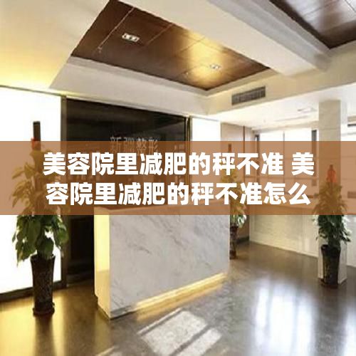 美容院里減肥的秤不準(zhǔn) 美容院里減肥的秤不準(zhǔn)怎么回事