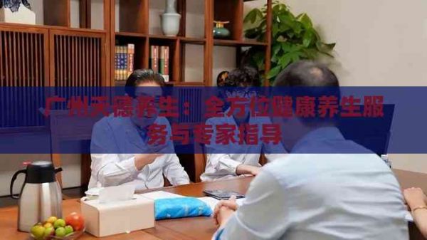 廣州天德養(yǎng)生：全方位健康養(yǎng)生服務與專家指導