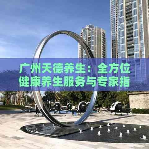 廣州天德養(yǎng)生：全方位健康養(yǎng)生服務與專家指導