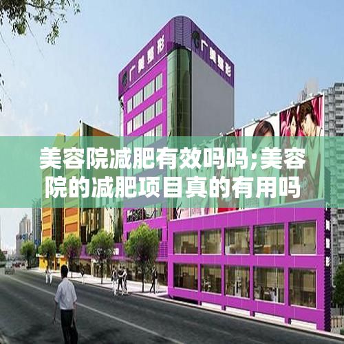 美容院減肥有效嗎嗎;美容院的減肥項(xiàng)目真的有用嗎