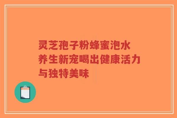 靈芝孢子粉蜂蜜泡水 養(yǎng)生新寵喝出健康活力與獨特美味-第1張圖片-靈芝知識網(wǎng)