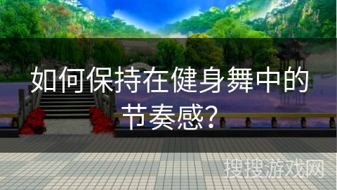 如何保持在健身舞中的節(jié)奏感？