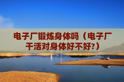 電子廠鍛煉身體嗎（電子廠干活對(duì)身體好不好?）
