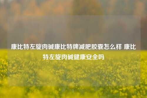 康比特左旋肉堿康比特牌減肥膠囊怎么樣 康比特左旋肉堿健康安全嗎