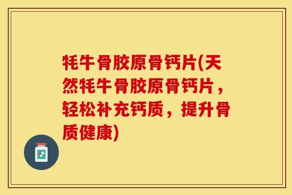 牦牛骨膠原骨鈣片(天然牦牛骨膠原骨鈣片，輕松補(bǔ)充鈣質(zhì)，提升骨質(zhì)健康)-第1張圖片-關(guān)節(jié)保鏢