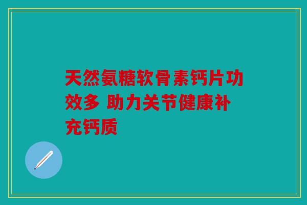 天然氨糖軟骨素鈣片功效多 助力關(guān)節(jié)健康補(bǔ)充鈣質(zhì)