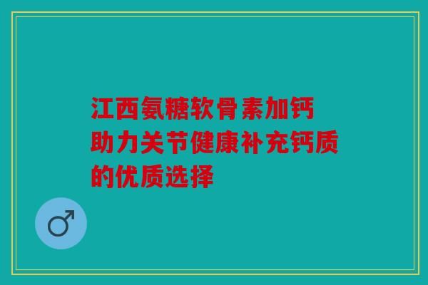 江西氨糖軟骨素加鈣 助力關(guān)節(jié)健康補(bǔ)充鈣質(zhì)的優(yōu)質(zhì)選擇