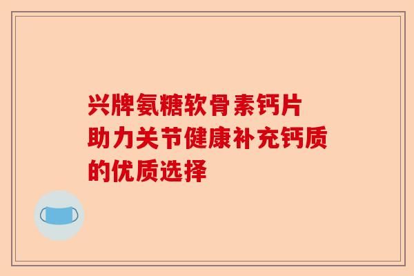 興牌氨糖軟骨素鈣片 助力關(guān)節(jié)健康補(bǔ)充鈣質(zhì)的優(yōu)質(zhì)選擇-第1張圖片-關(guān)節(jié)保鏢