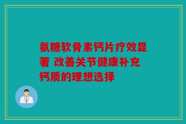氨糖軟骨素鈣片療效顯著 改善關(guān)節(jié)健康補(bǔ)充鈣質(zhì)的理想選擇