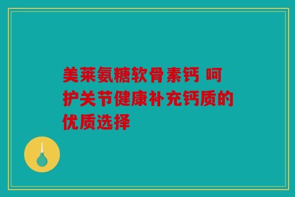 美萊氨糖軟骨素鈣 呵護(hù)關(guān)節(jié)健康補(bǔ)充鈣質(zhì)的優(yōu)質(zhì)選擇