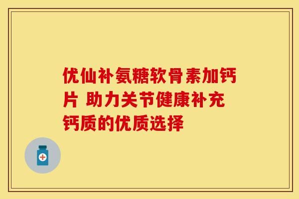 優(yōu)仙補氨糖軟骨素加鈣片 助力關(guān)節(jié)健康補充鈣質(zhì)的優(yōu)質(zhì)選擇