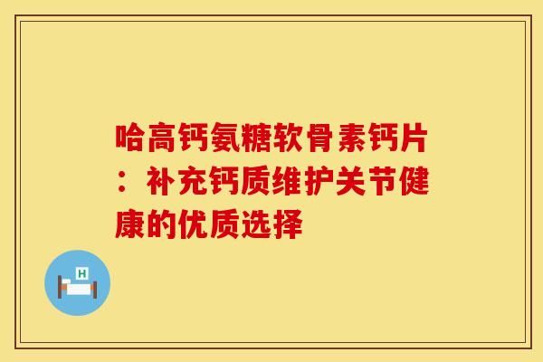 哈高鈣氨糖軟骨素鈣片：補(bǔ)充鈣質(zhì)維護(hù)關(guān)節(jié)健康的優(yōu)質(zhì)選擇-第1張圖片-氨糖科普網(wǎng)