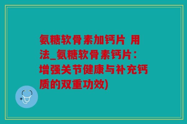 氨糖軟骨素加鈣片 用法_氨糖軟骨素鈣片：增強(qiáng)關(guān)節(jié)健康與補(bǔ)充鈣質(zhì)的雙重功效)