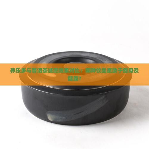 養(yǎng)樂多與普洱茶減肥效果對比：哪種飲品更助于瘦身及健康？