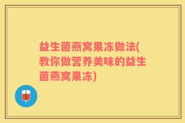 益生菌燕窩果凍做法(教你做營養(yǎng)美味的益生菌燕窩果凍)