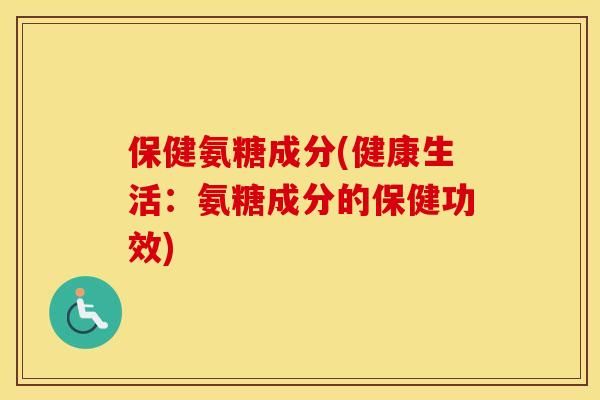 保健氨糖成分(健康生活：氨糖成分的保健功效)