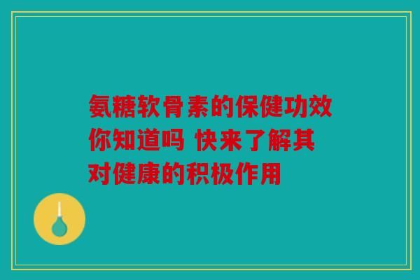 氨糖軟骨素的保健功效你知道嗎 快來了解其對健康的積極作用