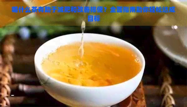 喝什么茶有助于减肥和改善排便？全面指南助你轻松达成目标