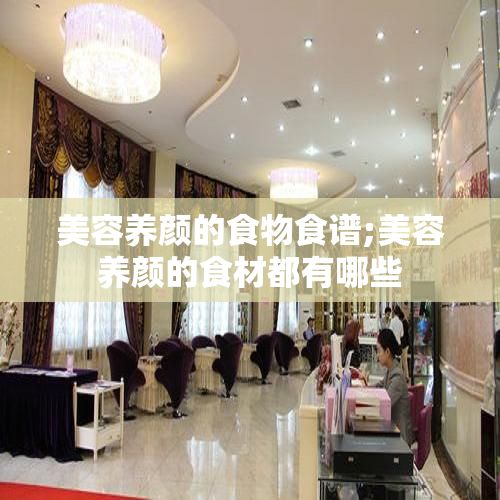 美容養(yǎng)顏的食物食譜;美容養(yǎng)顏的食材都有哪些