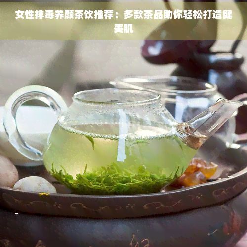 女性排養(yǎng)顏茶飲推薦：多款茶品助你輕松打造健美肌