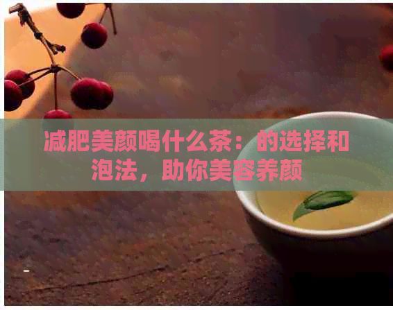 減肥美顏喝什么茶：的選擇和泡法，助你美容養(yǎng)顏