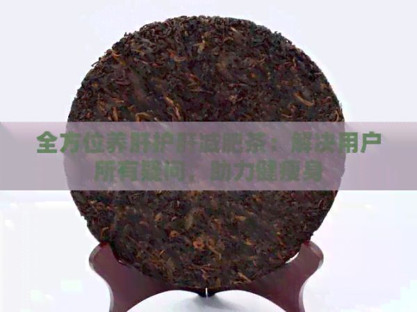 全方位養(yǎng)肝護(hù)肝減肥茶：解決用戶所有疑問，助力健瘦身