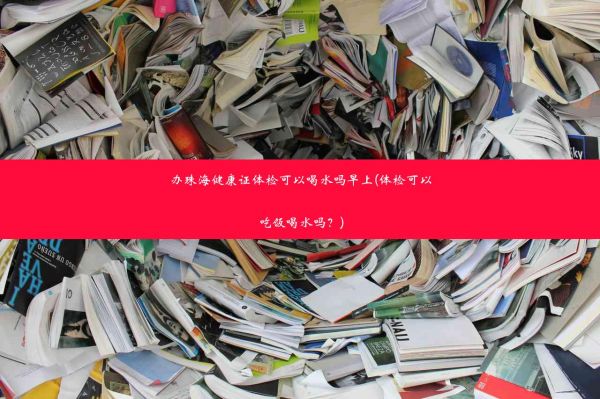 办珠海健康证体检可以喝水吗早上(体检可以吃饭喝水吗？)