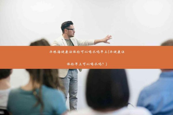 辦珠海健康證體檢可以喝水嗎早上(辦健康證體檢早上可以喝水嗎？)