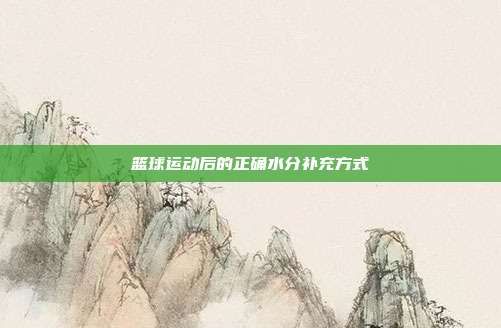 篮球运动后的正确水分补充方式