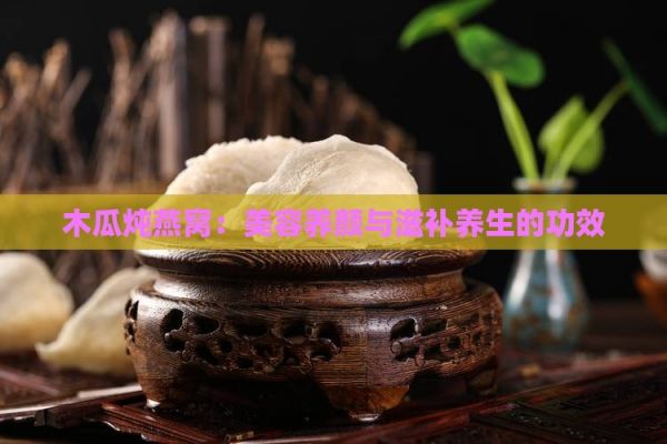 木瓜燉燕窩：美容養(yǎng)顏與滋補(bǔ)養(yǎng)生的功效