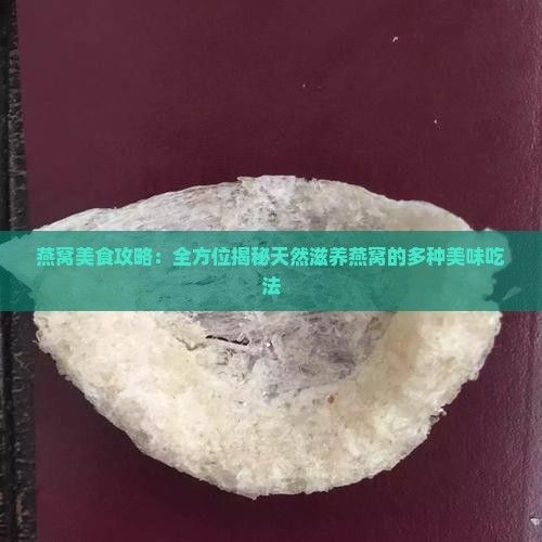燕窩美食攻略：全方位揭秘天然滋養(yǎng)燕窩的多種美味吃法