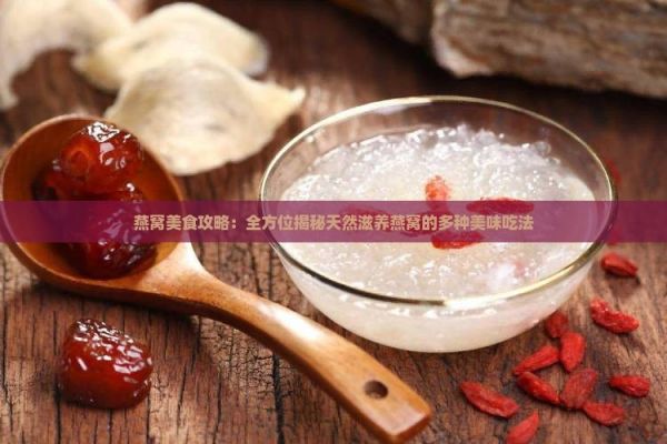 燕窩美食攻略：全方位揭秘天然滋養(yǎng)燕窩的多種美味吃法