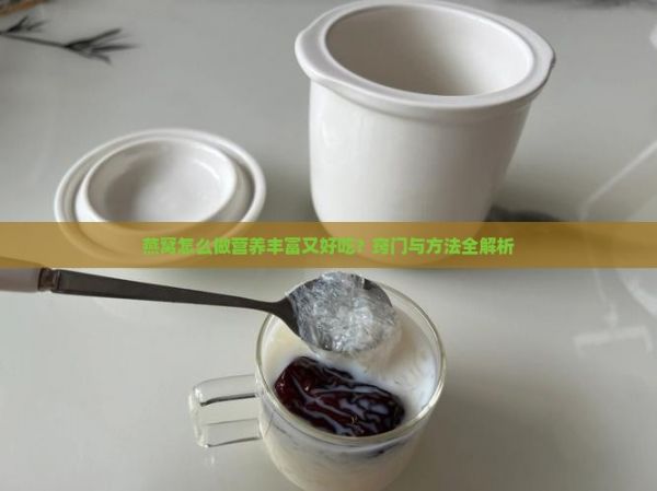 燕窝怎么做营养丰富又好吃？窍门与方法全解析