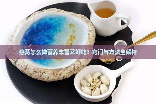 燕窝怎么做营养丰富又好吃？窍门与方法全解析