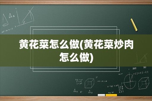 黃花菜怎么做(黃花菜炒肉怎么做)