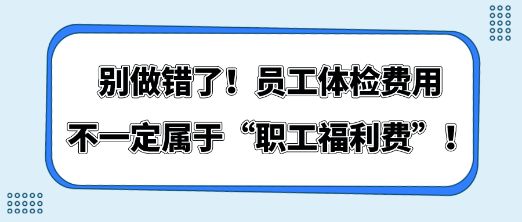 別做錯(cuò)了！員工體檢費(fèi)用不一定屬于“職工福利費(fèi)”！