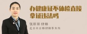 辦健康證不體檢直接拿證違法嗎