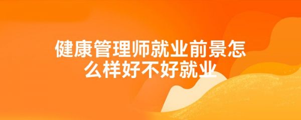 健康管理师就业前景怎么样好不好就业