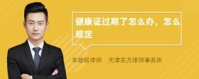 健康證過期了怎么辦，怎么規(guī)定