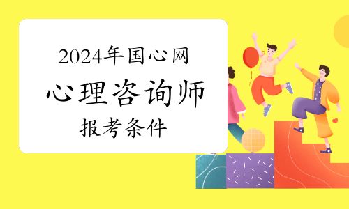 国家心理健康网2024年心理咨询师考试时间及报考条件介绍