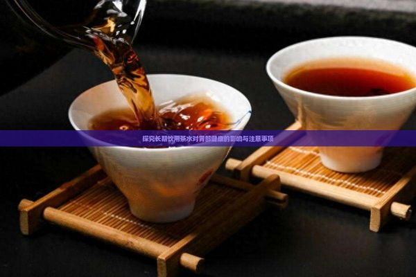 探究长期饮用茶水对胃部健康的影响与注意事项