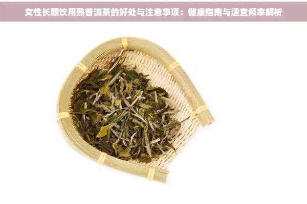 女性長期飲用熟普洱茶的好處與注意事項(xiàng)：健康指南與適宜頻率解析