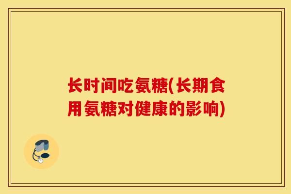 长时间吃氨糖(长期食用氨糖对健康的影响)