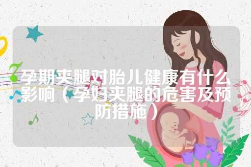 孕期夾腿對胎兒健康有什么影響（孕婦夾腿的危害及預(yù)防措施）